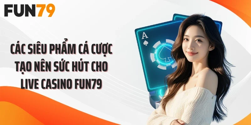Các siêu phẩm cá cược tạo nên sức hút cho live casino FUN79